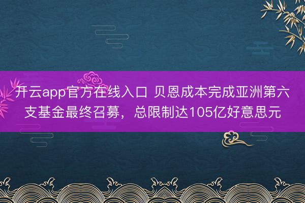 开云app官方在线入口 贝恩成本完成亚洲第六支基金最终召募，总限制达105亿好意思元
