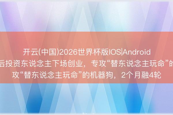开云(中国)2026世界杯版IOS|Android手机app下载 温州90后投资东说念主下场创业，专攻“替东说念主玩命”的机器狗，2个月融4轮