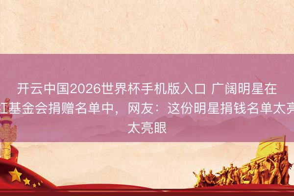 开云中国2026世界杯手机版入口 广阔明星在韩红基金会捐赠名单中,网友:这份明星捐钱名单太亮眼