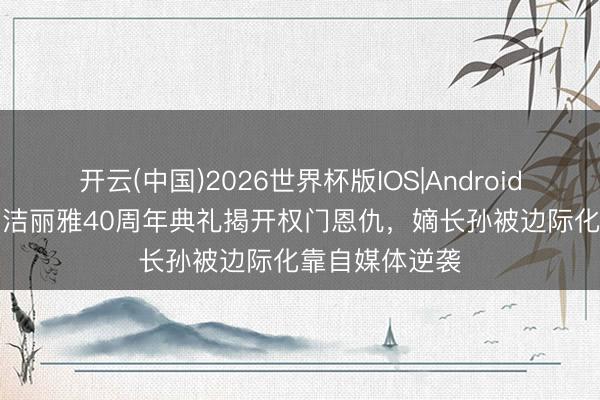 开云(中国)2026世界杯版IOS|Android手机app下载 洁丽雅40周年典礼揭开权门恩仇,嫡长孙被边际化靠自媒体逆袭