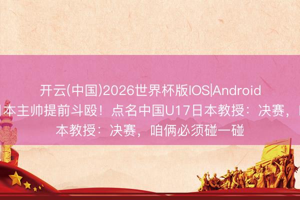 开云(中国)2026世界杯版IOS|Android手机app下载 日本主帅提前斗殴！点名中国U17日本教授：决赛，咱俩必须碰一碰