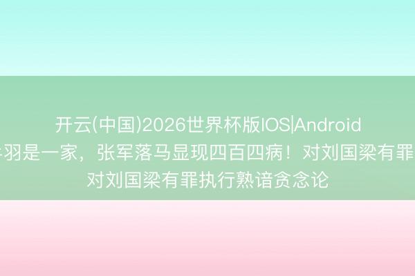 开云(中国)2026世界杯版IOS|Android手机app下载 乒羽是一家，张军落马显现四百四病！对刘国梁有罪执行熟谙贪念论