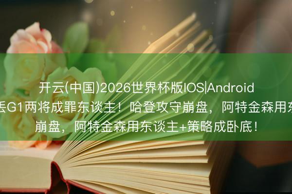 开云(中国)2026世界杯版IOS|Android手机app下载 骑士丢G1两将成罪东谈主!哈登攻守崩盘,阿特金森用东谈主+策略成卧底!