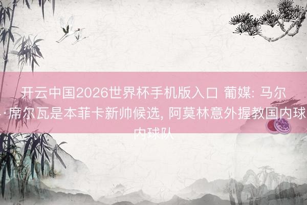 开云中国2026世界杯手机版入口 葡媒: 马尔科·席尔瓦是本菲卡新帅候选， 阿莫林意外握教国内球队