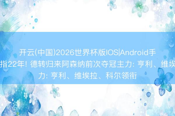 开云(中国)2026世界杯版IOS|Android手机app下载 弹指22年! 德转归来阿森纳前次夺冠主力: 亨利、维埃拉、科尔领衔