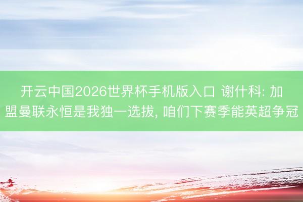 开云中国2026世界杯手机版入口 谢什科: 加盟曼联永恒是我独一选拔， 咱们下赛季能英超争冠