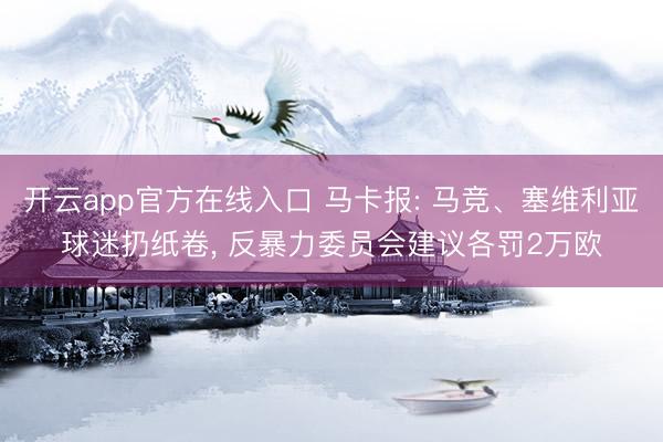 开云app官方在线入口 马卡报: 马竞、塞维利亚球迷扔纸卷， 反暴力委员会建议各罚2万欧