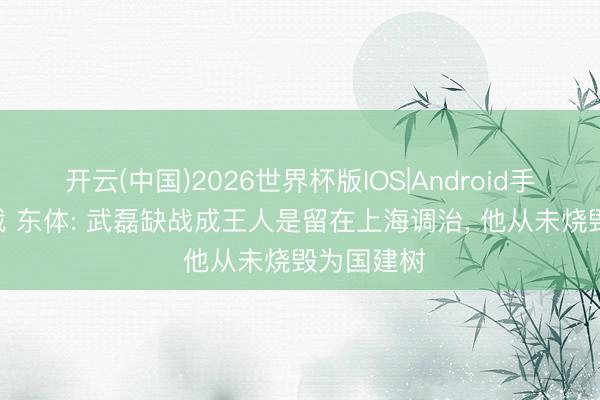 开云(中国)2026世界杯版IOS|Android手机app下载 东体: 武磊缺战成王人是留在上海调治, 他从未烧毁为国建树