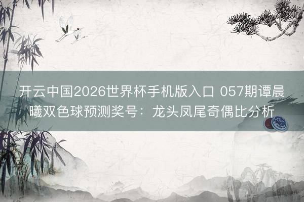 开云中国2026世界杯手机版入口 057期谭晨曦双色球预测奖号：龙头凤尾奇偶比分析