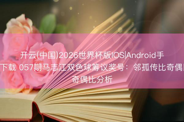 开云(中国)2026世界杯版IOS|Android手机app下载 057期马志江双色球筹议奖号：邻孤传比奇偶比分析