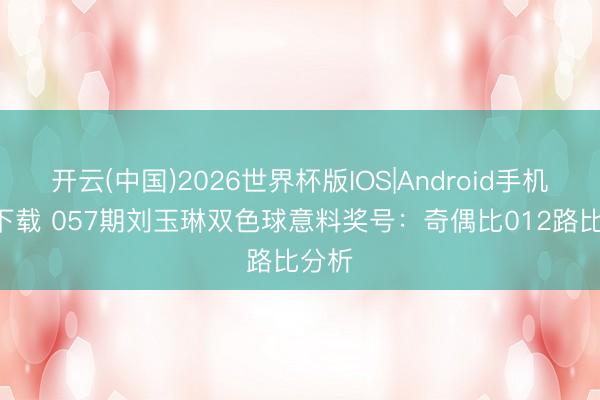 开云(中国)2026世界杯版IOS|Android手机app下载 057期刘玉琳双色球意料奖号：奇偶比012路比分析