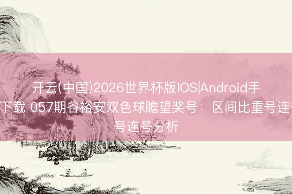 开云(中国)2026世界杯版IOS|Android手机app下载 057期谷裕安双色球瞻望奖号:区间比重号连号分析