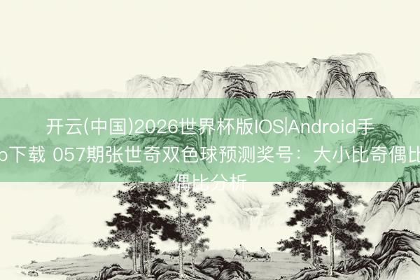 开云(中国)2026世界杯版IOS|Android手机app下载 057期张世奇双色球预测奖号:大小比奇偶比分析