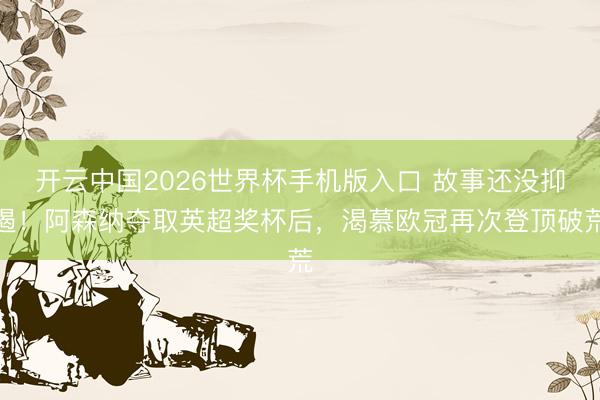 开云中国2026世界杯手机版入口 故事还没抑遏!阿森纳夺取英超奖杯后,渴慕欧冠再次登顶破荒