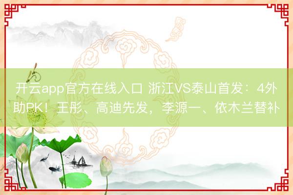 开云app官方在线入口 浙江VS泰山首发：4外助PK！王彤、高迪先发，李源一、依木兰替补