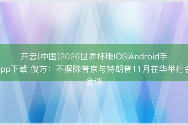 开云(中国)2026世界杯版IOS|Android手机app下载 俄方：不摒除普京与特朗普11月在华举行会谈