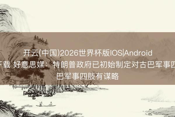 开云(中国)2026世界杯版IOS|Android手机app下载 好意思媒:特朗普政府已初始制定对古巴军事四肢有谋略