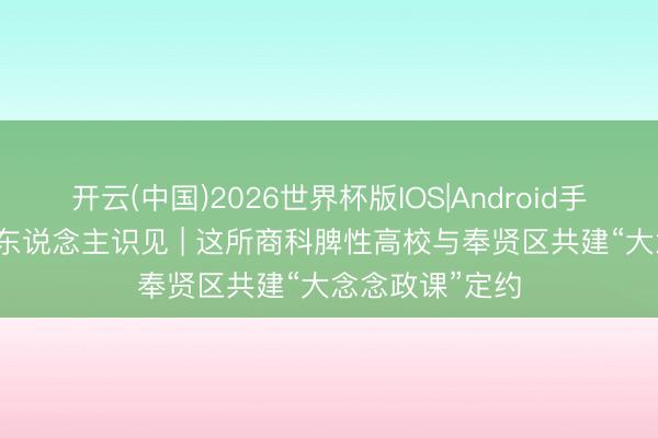 开云(中国)2026世界杯版IOS|Android手机app下载 育东说念主识见 | 这所商科脾性高校与奉贤区共建“大念念政课”定约