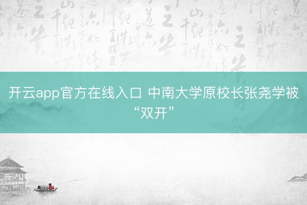 开云app官方在线入口 中南大学原校长张尧学被“双开”