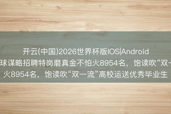 开云(中国)2026世界杯版IOS|Android手机app下载 教授部:寰球谋略招聘特岗磨真金不怕火8954名,饱读吹“双一流”高校运送优秀毕业生
