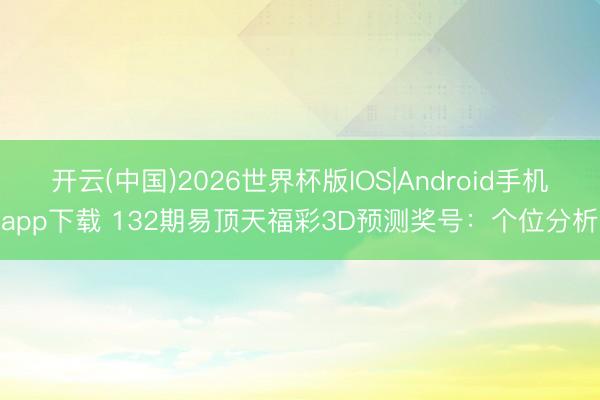 开云(中国)2026世界杯版IOS|Android手机app下载 132期易顶天福彩3D预测奖号:个位分析