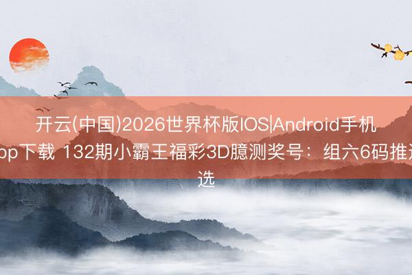 开云(中国)2026世界杯版IOS|Android手机app下载 132期小霸王福彩3D臆测奖号：组六6码推选