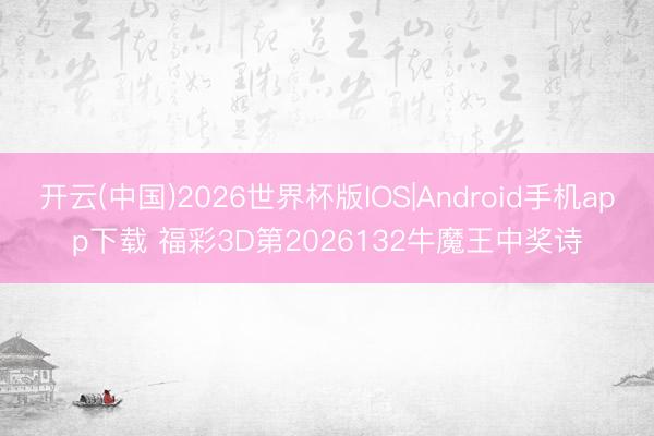 开云(中国)2026世界杯版IOS|Android手机app下载 福彩3D第2026132牛魔王中奖诗