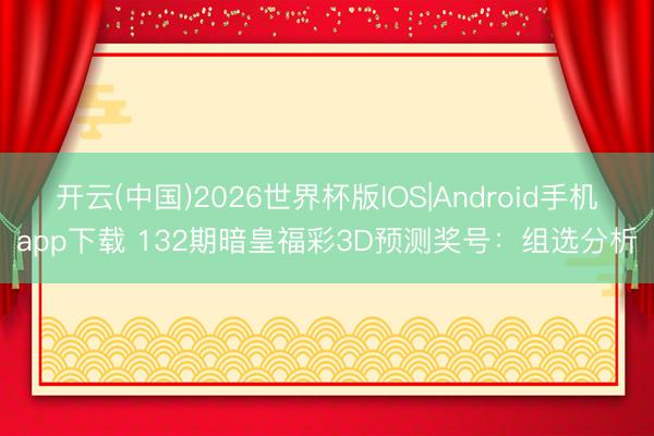 开云(中国)2026世界杯版IOS|Android手机app下载 132期暗皇福彩3D预测奖号：组选分析
