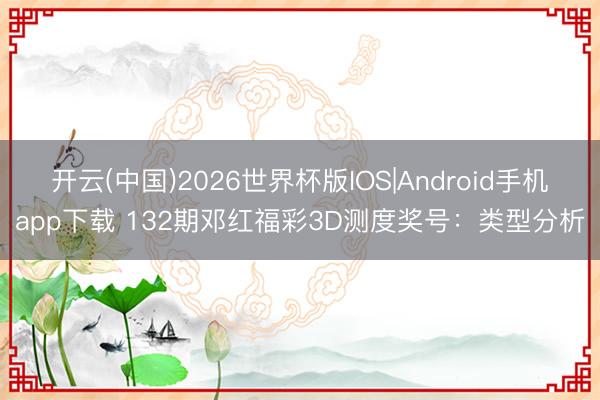 开云(中国)2026世界杯版IOS|Android手机app下载 132期邓红福彩3D测度奖号:类型分析