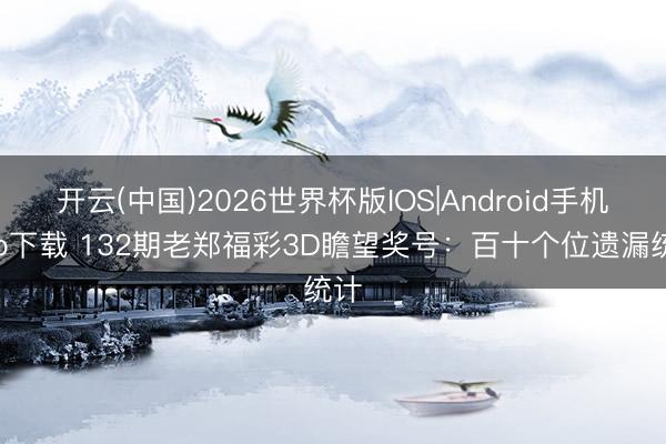 开云(中国)2026世界杯版IOS|Android手机app下载 132期老郑福彩3D瞻望奖号:百十个位遗漏统计