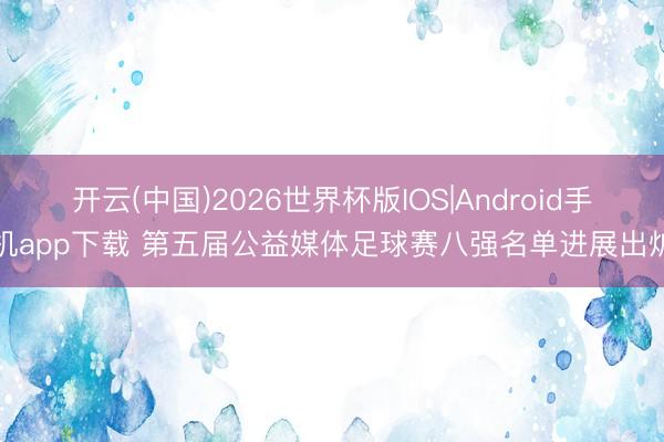 开云(中国)2026世界杯版IOS|Android手机app下载 第五届公益媒体足球赛八强名单进展出炉