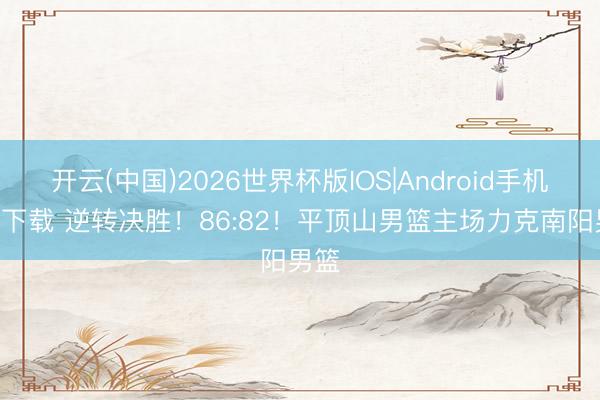 开云(中国)2026世界杯版IOS|Android手机app下载 逆转决胜！86:82！平顶山男篮主场力克南阳男篮