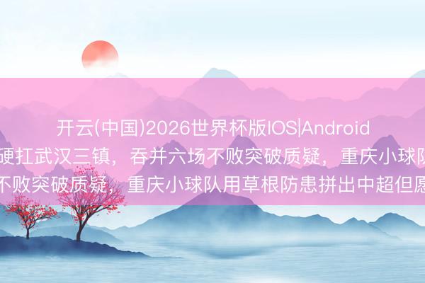 开云(中国)2026世界杯版IOS|Android手机app下载 铜梁龙0比0硬扛武汉三镇，吞并六场不败突破质疑，重庆小球队用草根防患拼出中超但愿