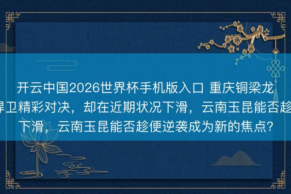 开云中国2026世界杯手机版入口 重庆铜梁龙能否持续黑马之路，捍卫精彩对决，却在近期状况下滑，云南玉昆能否趁便逆袭成为新的焦点？
