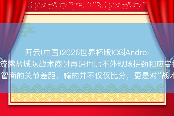开云(中国)2026世界杯版IOS|Android手机app下载 这场比赛暴流露盐城队战术商讨再深也比不外现场拼劲和应变智商的关节差距,输的并不仅仅比分,更是对“战术全能论”的一记千里重打击