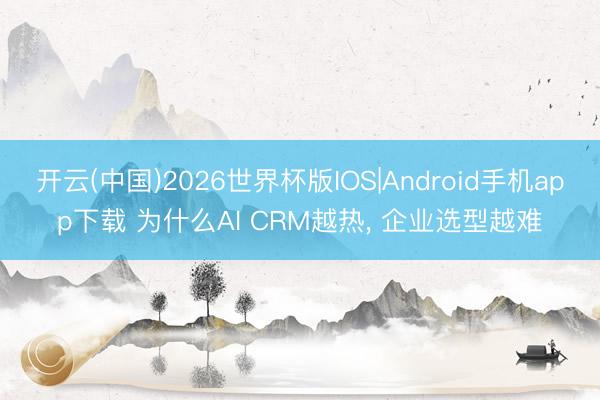 开云(中国)2026世界杯版IOS|Android手机app下载 为什么AI CRM越热, 企业选型越难