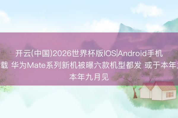 开云(中国)2026世界杯版IOS|Android手机app下载 华为Mate系列新机被曝六款机型都发 或于本年九月见