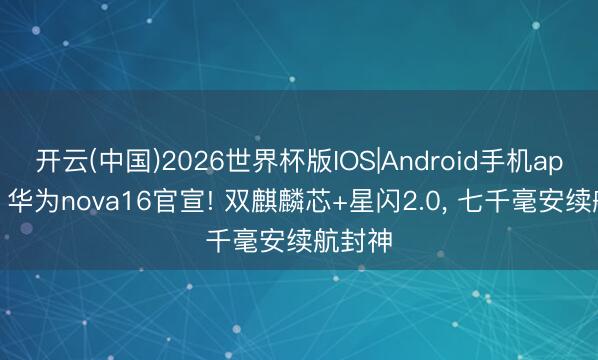开云(中国)2026世界杯版IOS|Android手机app下载 华为nova16官宣! 双麒麟芯+星闪2.0， 七千毫安续航封神