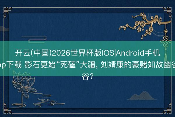开云(中国)2026世界杯版IOS|Android手机app下载 影石更始“死磕”大疆， 刘靖康的豪赌如故幽谷?