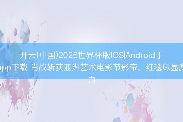 开云(中国)2026世界杯版IOS|Android手机app下载 肖战斩获亚洲艺术电影节影帝,红毯尽显魔力