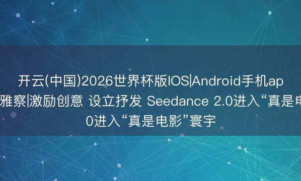开云(中国)2026世界杯版IOS|Android手机app下载 不雅察|激励创意 设立抒发 Seedance 2.0进入“真是电影”寰宇