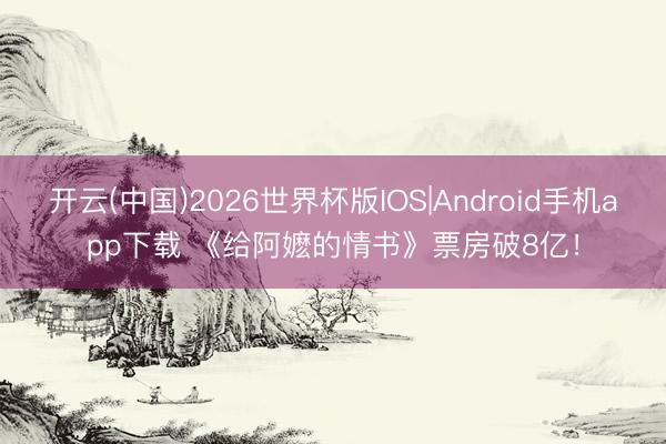 开云(中国)2026世界杯版IOS|Android手机app下载 《给阿嬷的情书》票房破8亿！