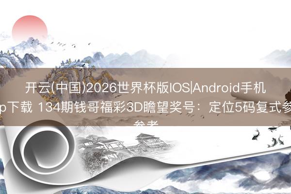 开云(中国)2026世界杯版IOS|Android手机app下载 134期钱哥福彩3D瞻望奖号:定位5码复式参考