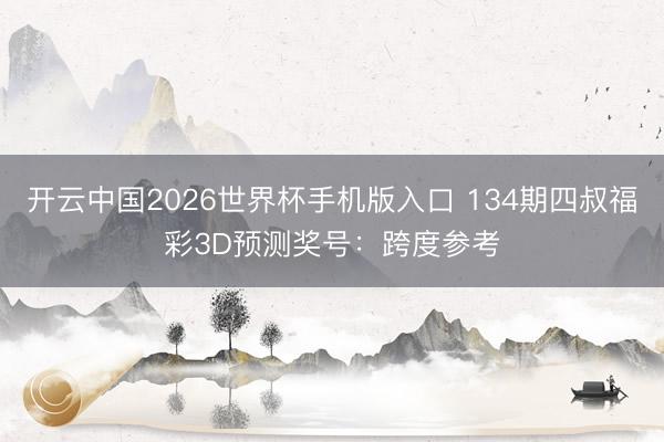 开云中国2026世界杯手机版入口 134期四叔福彩3D预测奖号：跨度参考