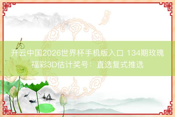 开云中国2026世界杯手机版入口 134期玫瑰福彩3D估计奖号：直选复式推选