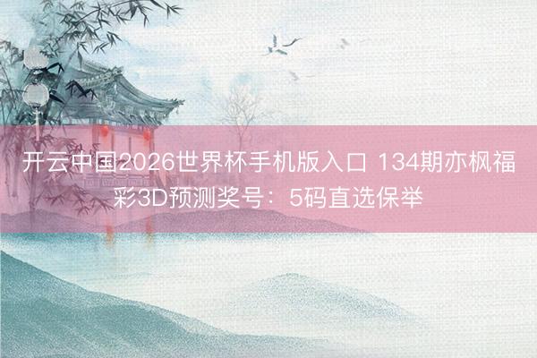 开云中国2026世界杯手机版入口 134期亦枫福彩3D预测奖号:5码直选保举