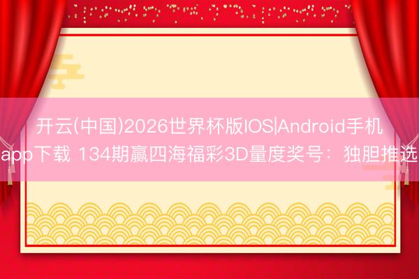 开云(中国)2026世界杯版IOS|Android手机app下载 134期赢四海福彩3D量度奖号：独胆推选
