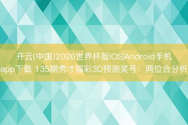 开云(中国)2026世界杯版IOS|Android手机app下载 135期秀才福彩3D预测奖号：两位合分析