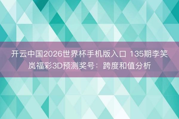开云中国2026世界杯手机版入口 135期李笑岚福彩3D预测奖号：跨度和值分析