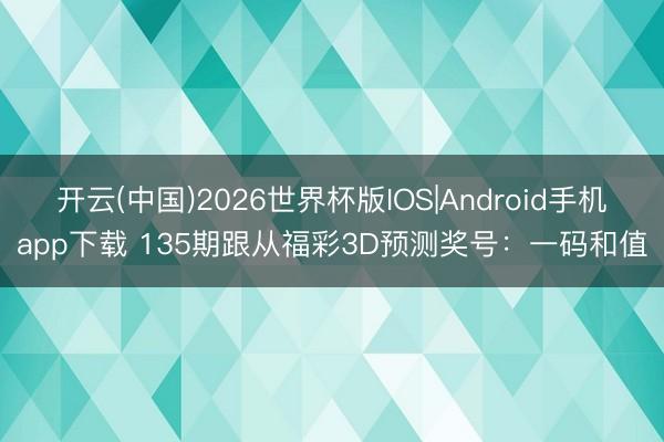 开云(中国)2026世界杯版IOS|Android手机app下载 135期跟从福彩3D预测奖号：一码和值